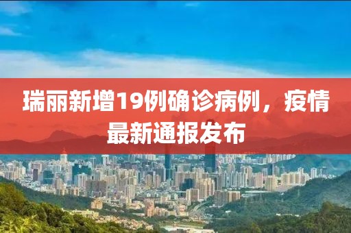 瑞丽新增19例确诊病例，疫情最新通报发布