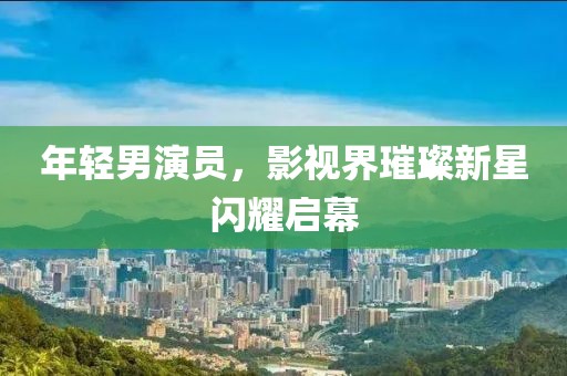 年轻男演员，影视界璀璨新星闪耀启幕