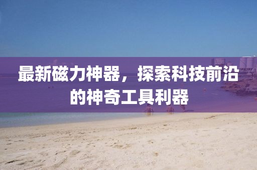 最新磁力神器，探索科技前沿的神奇工具利器