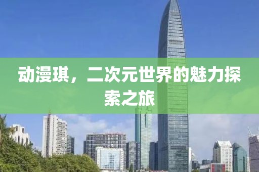 动漫琪，二次元世界的魅力探索之旅