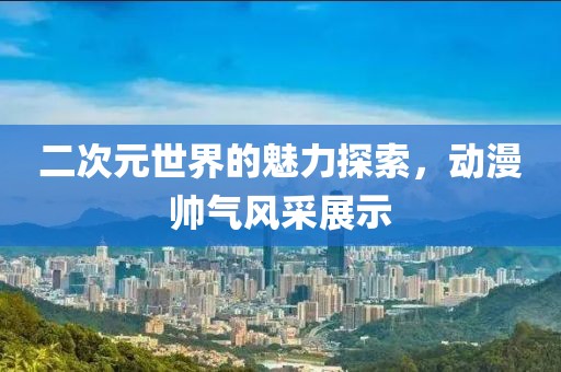 二次元世界的魅力探索，动漫帅气风采展示