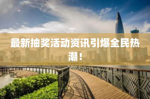 最新抽奖活动资讯引爆全民热潮！