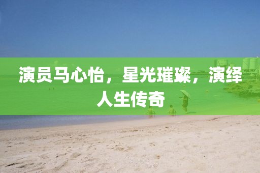 演员马心怡，星光璀璨，演绎人生传奇