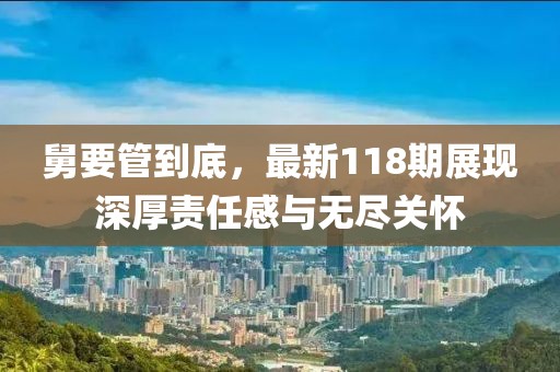 舅要管到底，最新118期展现深厚责任感与无尽关怀