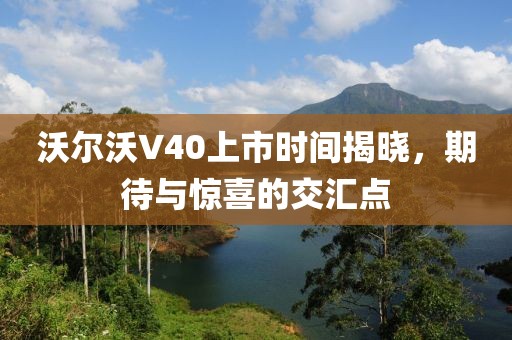 沃尔沃V40上市时间揭晓，期待与惊喜的交汇点