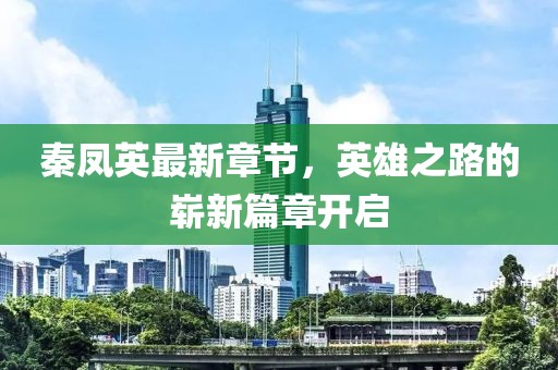 秦凤英最新章节，英雄之路的崭新篇章开启