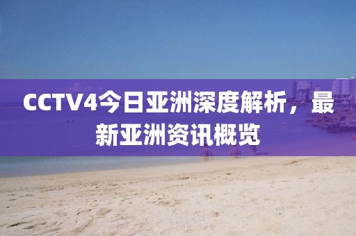 CCTV4今日亚洲深度解析，最新亚洲资讯概览