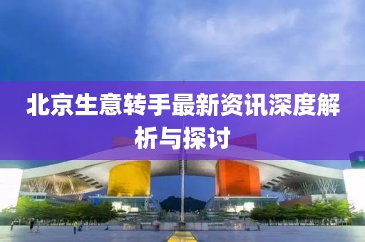 北京生意转手最新资讯深度解析与探讨