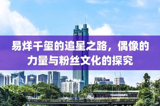 易烊千玺的追星之路，偶像的力量与粉丝文化的探究