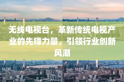 无线电视台，革新传统电视产业的先锋力量，引领行业创新风潮
