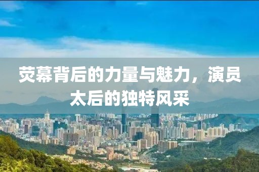 荧幕背后的力量与魅力，演员太后的独特风采