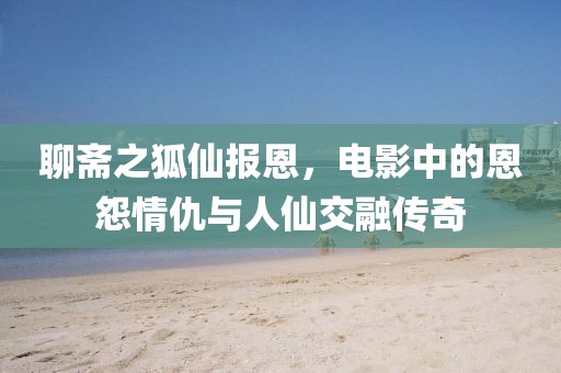 聊斋之狐仙报恩，电影中的恩怨情仇与人仙交融传奇
