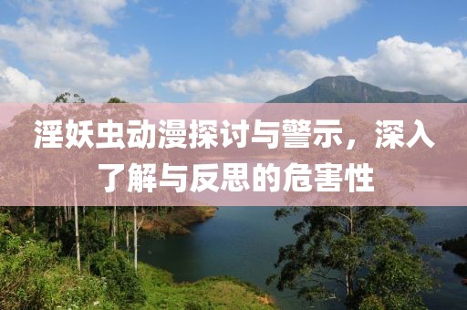 淫妖虫动漫探讨与警示，深入了解与反思的危害性