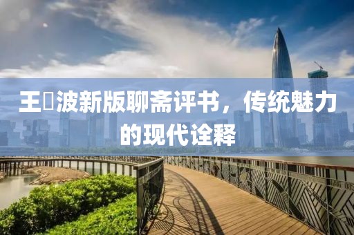 王玥波新版聊斋评书，传统魅力的现代诠释