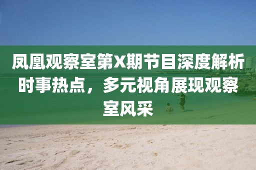 凤凰观察室第X期节目深度解析时事热点，多元视角展现观察室风采