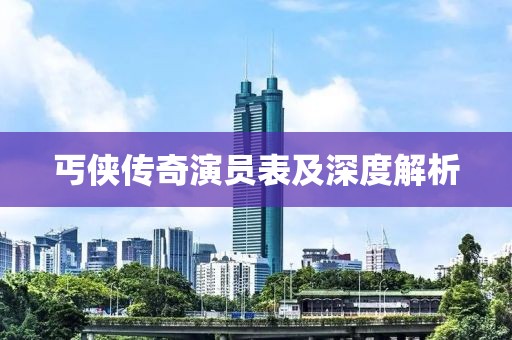 丐侠传奇演员表及深度解析