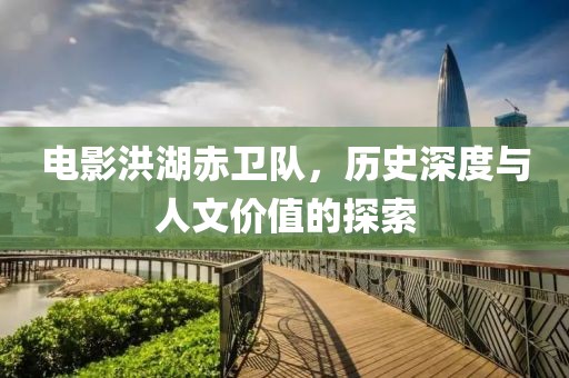 电影洪湖赤卫队，历史深度与人文价值的探索