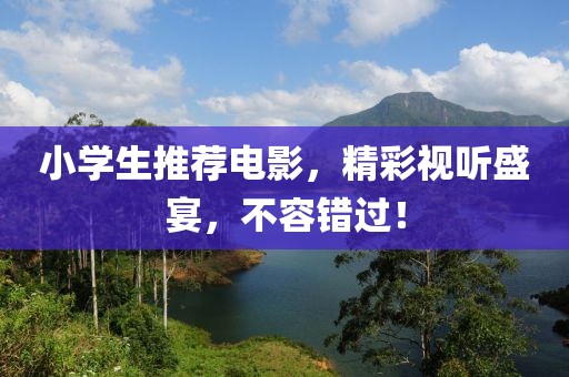 小学生推荐电影，精彩视听盛宴，不容错过！