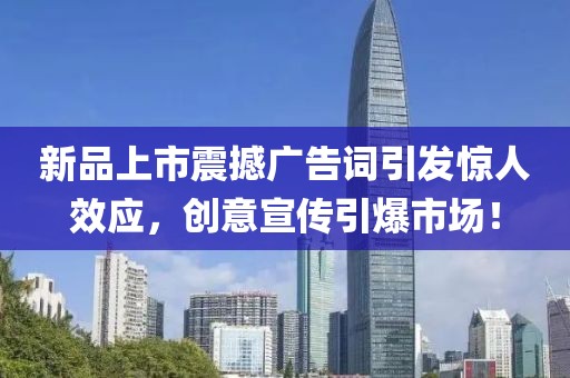 新品上市震撼广告词引发惊人效应，创意宣传引爆市场！