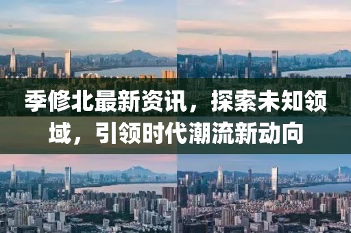 季修北最新资讯，探索未知领域，引领时代潮流新动向