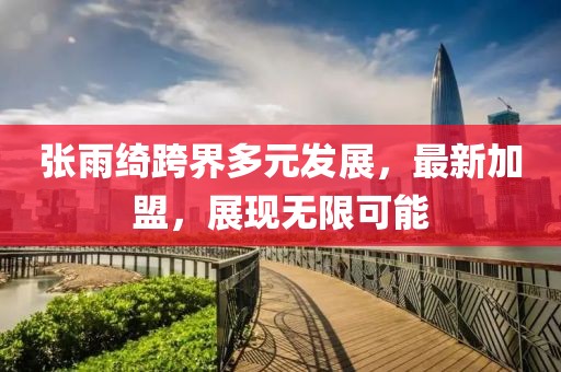 张雨绮跨界多元发展，最新加盟，展现无限可能