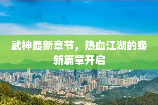 武神最新章节，热血江湖的崭新篇章开启