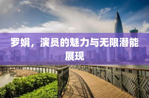 罗娟，演员的魅力与无限潜能展现