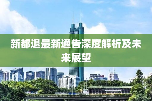 新都退最新通告深度解析及未来展望