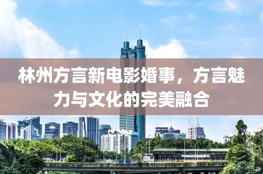 林州方言新电影婚事，方言魅力与文化的完美融合