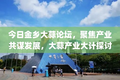 今日金乡大蒜论坛，聚焦产业共谋发展，大蒜产业大计探讨