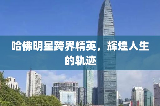 哈佛明星跨界精英，辉煌人生的轨迹