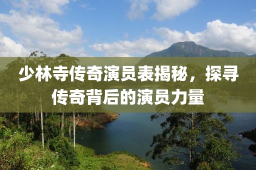 少林寺传奇演员表揭秘，探寻传奇背后的演员力量