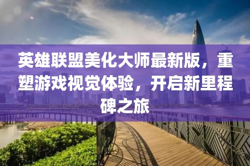 英雄联盟美化大师最新版，重塑游戏视觉体验，开启新里程碑之旅