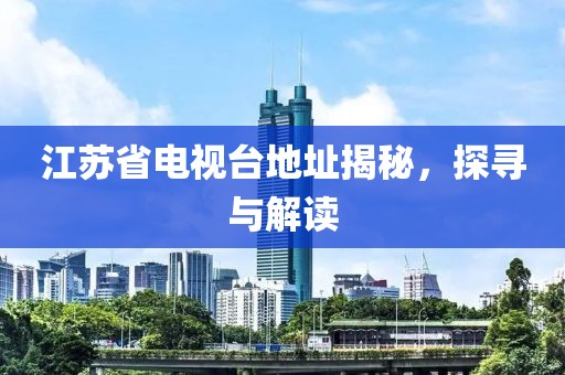 江苏省电视台地址揭秘，探寻与解读