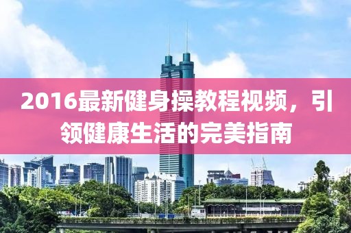 2016最新健身操教程视频，引领健康生活的完美指南