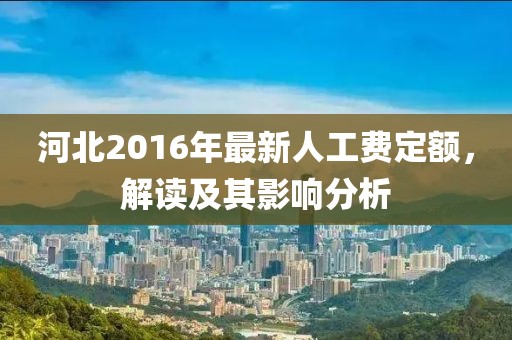 河北2016年最新人工费定额，解读及其影响分析