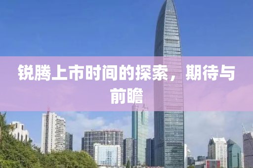 锐腾上市时间的探索，期待与前瞻