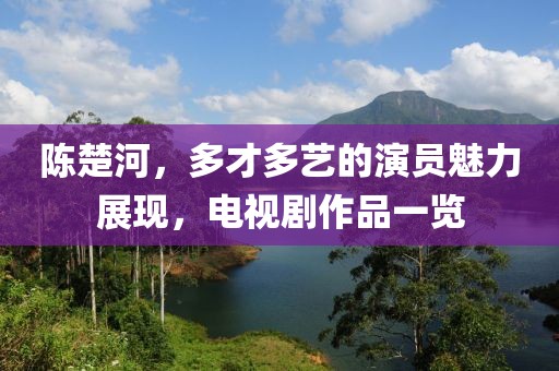 陈楚河，多才多艺的演员魅力展现，电视剧作品一览