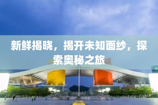 新鲜揭晓，揭开未知面纱，探索奥秘之旅