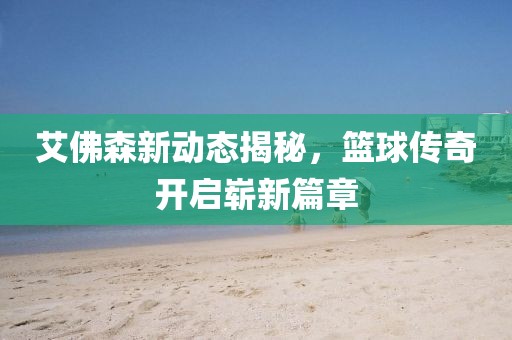 艾佛森新动态揭秘，篮球传奇开启崭新篇章