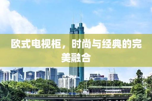 欧式电视柜，时尚与经典的完美融合