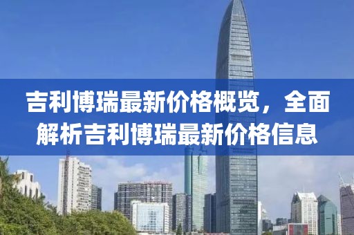 吉利博瑞最新价格概览，全面解析吉利博瑞最新价格信息