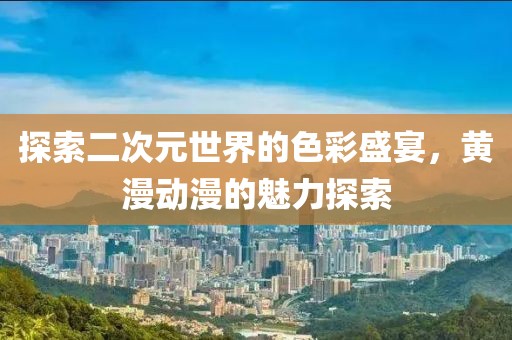 探索二次元世界的色彩盛宴，黄漫动漫的魅力探索
