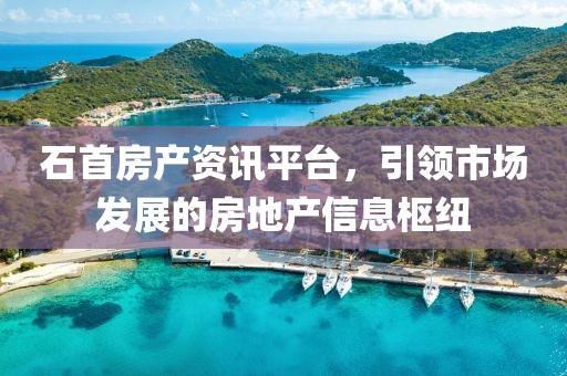 石首房产资讯平台，引领市场发展的房地产信息枢纽