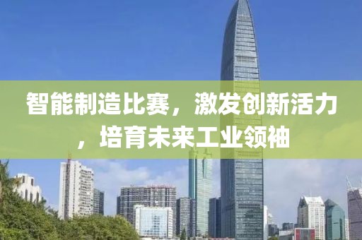 智能制造比赛，激发创新活力，培育未来工业领袖