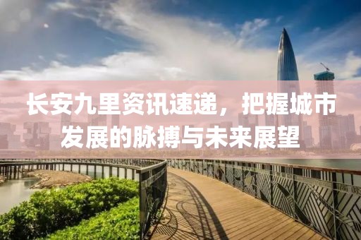长安九里资讯速递，把握城市发展的脉搏与未来展望