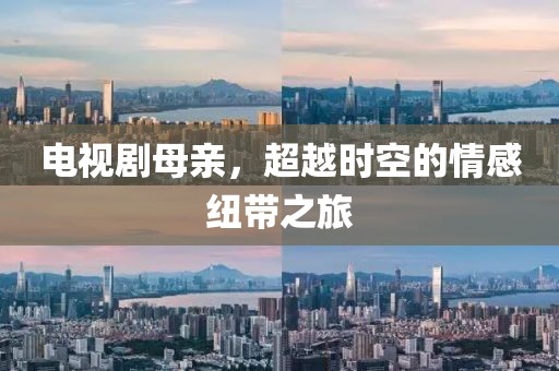 电视剧母亲，超越时空的情感纽带之旅