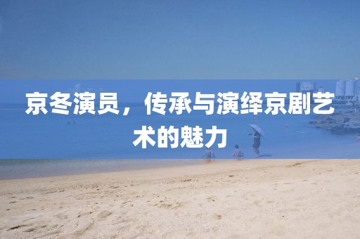 京冬演员，传承与演绎京剧艺术的魅力