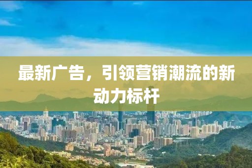 最新广告，引领营销潮流的新动力标杆