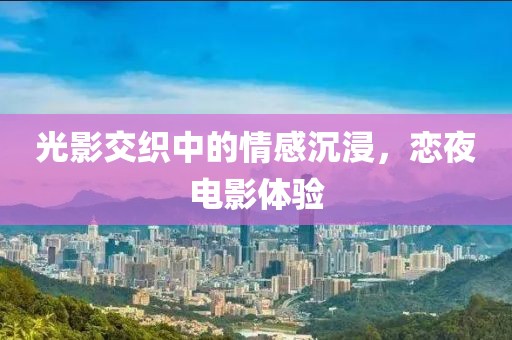 光影交织中的情感沉浸，恋夜电影体验
